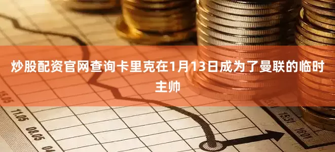 炒股配资官网查询卡里克在1月13日成为了曼联的临时主帅