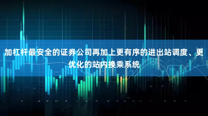 加杠杆最安全的证券公司再加上更有序的进出站调度、更优化的站内换乘系统