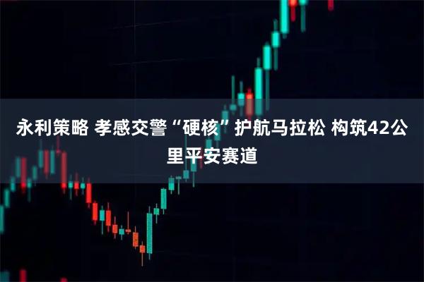 永利策略 孝感交警“硬核”护航马拉松 构筑42公里平安赛道