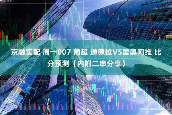 京融实配 周一007 葡超 通德拉VS里奥阿维 比分预测（内附二串分享）