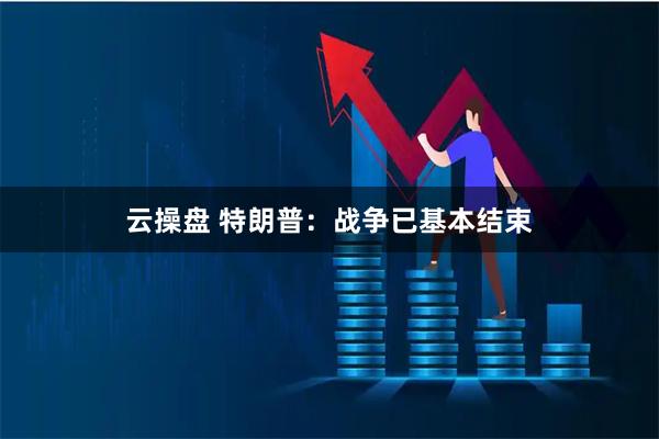 云操盘 特朗普：战争已基本结束