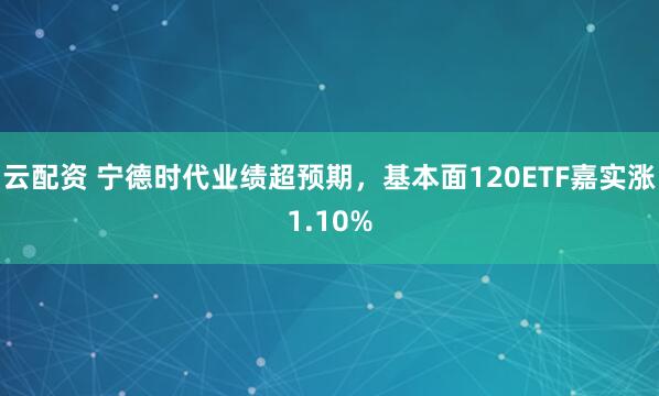 云配资 宁德时代业绩超预期，基本面120ETF嘉实涨1.10%