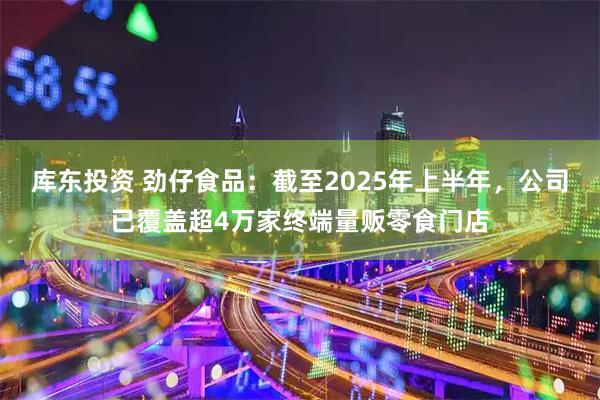 库东投资 劲仔食品：截至2025年上半年，公司已覆盖超4万家终端量贩零食门店