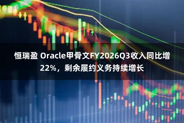 恒瑞盈 Oracle甲骨文FY2026Q3收入同比增22%，剩余履约义务持续增长