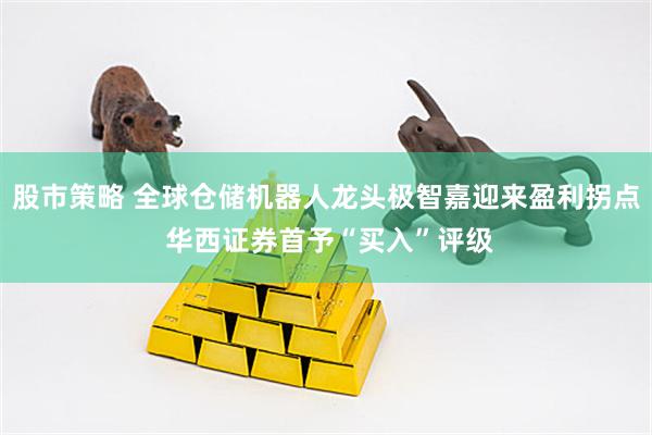 股市策略 全球仓储机器人龙头极智嘉迎来盈利拐点 华西证券首予“买入”评级
