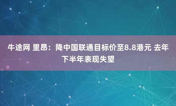 牛途网 里昂:降中国联通目标价至8.8港元 去年下半年表现失望