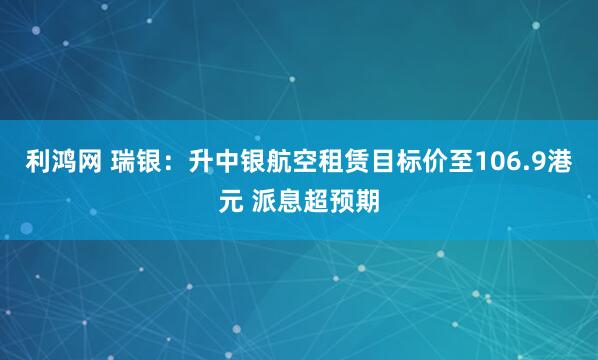 利鸿网 瑞银:升中银航空租赁目标价至106.9港元 派息超预期