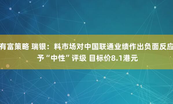 有富策略 瑞银:料市场对中国联通业绩作出负面反应 予“中性”评级 目标价8.1港元