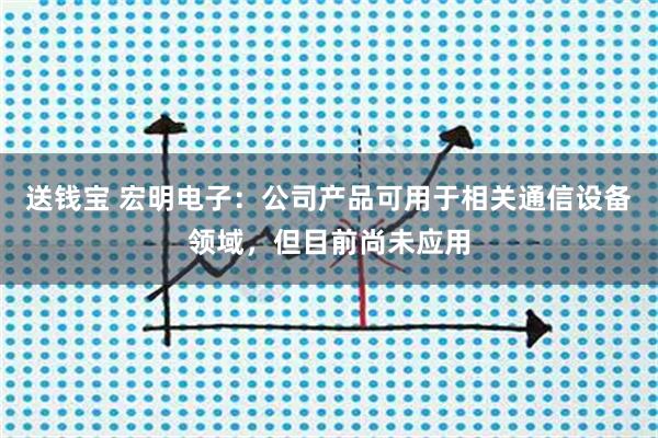 送钱宝 宏明电子：公司产品可用于相关通信设备领域，但目前尚未应用