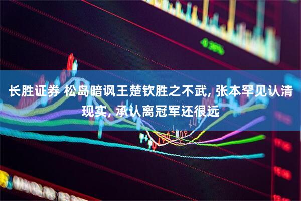长胜证券 松岛暗讽王楚钦胜之不武, 张本罕见认清现实, 承认离冠军还很远
