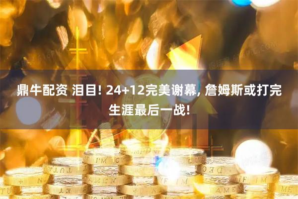 鼎牛配资 泪目! 24+12完美谢幕, 詹姆斯或打完生涯最后一战!