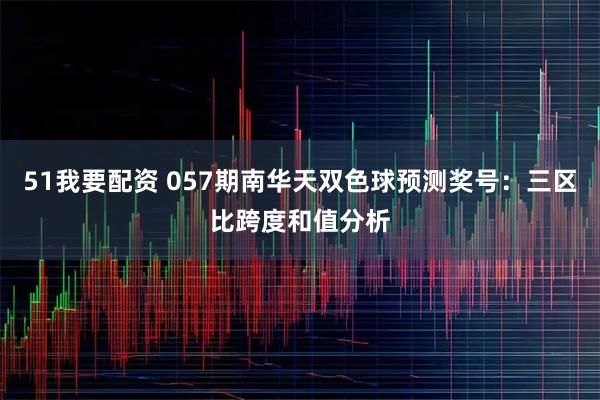 51我要配资 057期南华天双色球预测奖号：三区比跨度和值分析