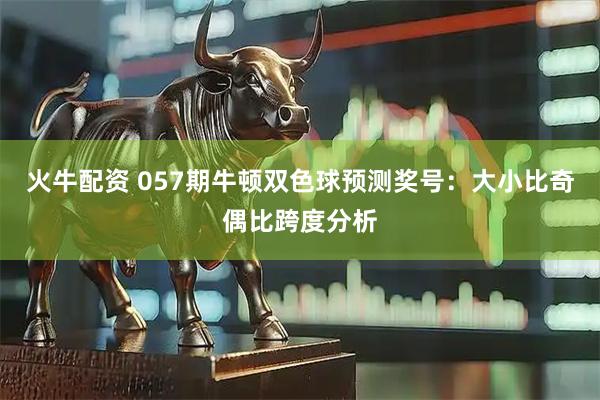 火牛配资 057期牛顿双色球预测奖号：大小比奇偶比跨度分析