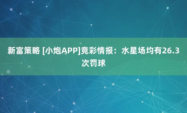 新富策略 [小炮APP]竞彩情报：水星场均有26.3次罚球