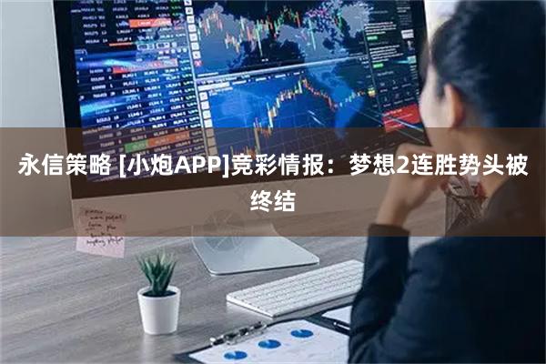 永信策略 [小炮APP]竞彩情报：梦想2连胜势头被终结