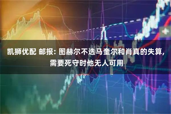 凯狮优配 邮报: 图赫尔不选马奎尔和肖真的失算, 需要死守时他无人可用