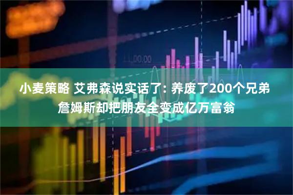 小麦策略 艾弗森说实话了: 养废了200个兄弟 詹姆斯却把朋友全变成亿万富翁