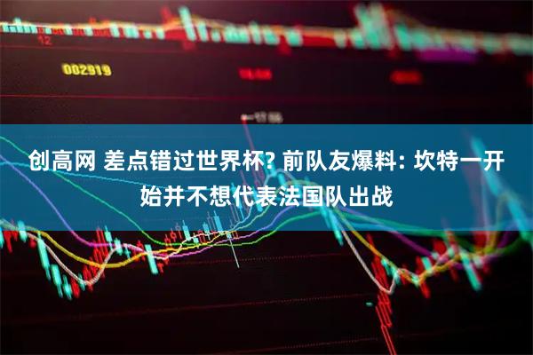 创高网 差点错过世界杯? 前队友爆料: 坎特一开始并不想代表法国队出战