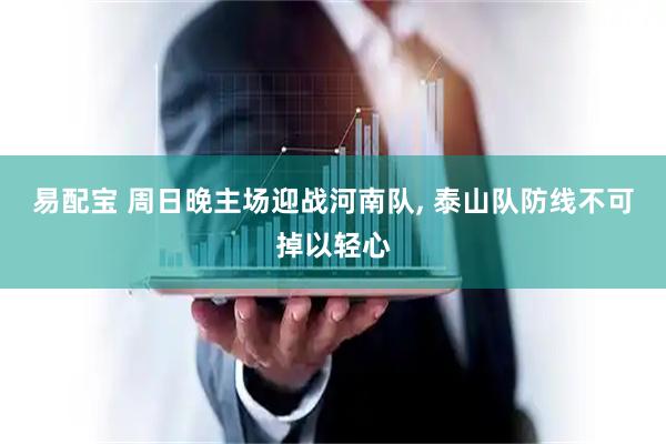 易配宝 周日晚主场迎战河南队, 泰山队防线不可掉以轻心