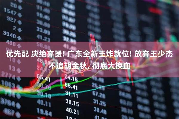 优先配 决绝弃援! 广东全新王炸就位! 放弃王少杰不追胡金秋, 彻底大换血