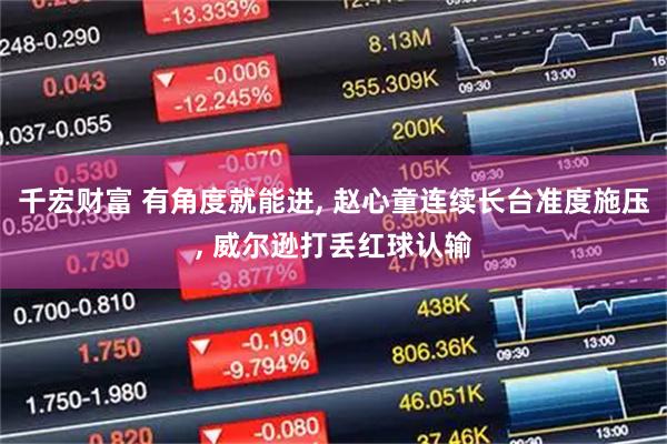 千宏财富 有角度就能进, 赵心童连续长台准度施压, 威尔逊打丢红球认输