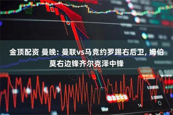 金顶配资 曼晚: 曼联vs马竞约罗踢右后卫, 姆伯莫右边锋齐尔克泽中锋