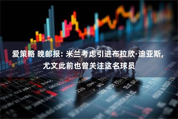 爱策略 晚邮报: 米兰考虑引进布拉欣·迪亚斯, 尤文此前也曾关注这名球员